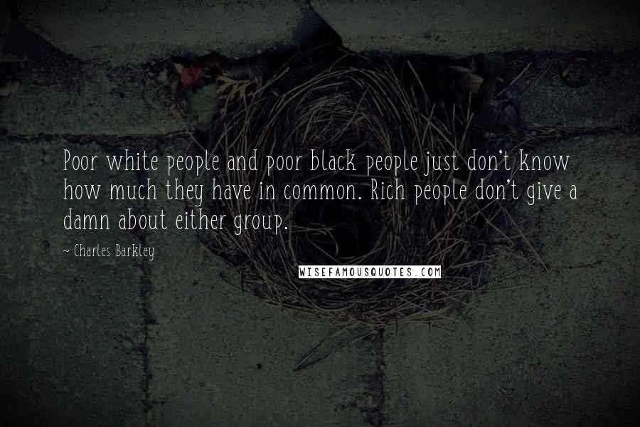 Charles Barkley Quotes: Poor white people and poor black people just don't know how much they have in common. Rich people don't give a damn about either group.