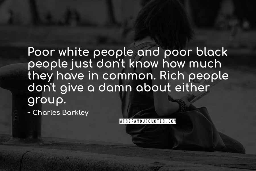 Charles Barkley Quotes: Poor white people and poor black people just don't know how much they have in common. Rich people don't give a damn about either group.