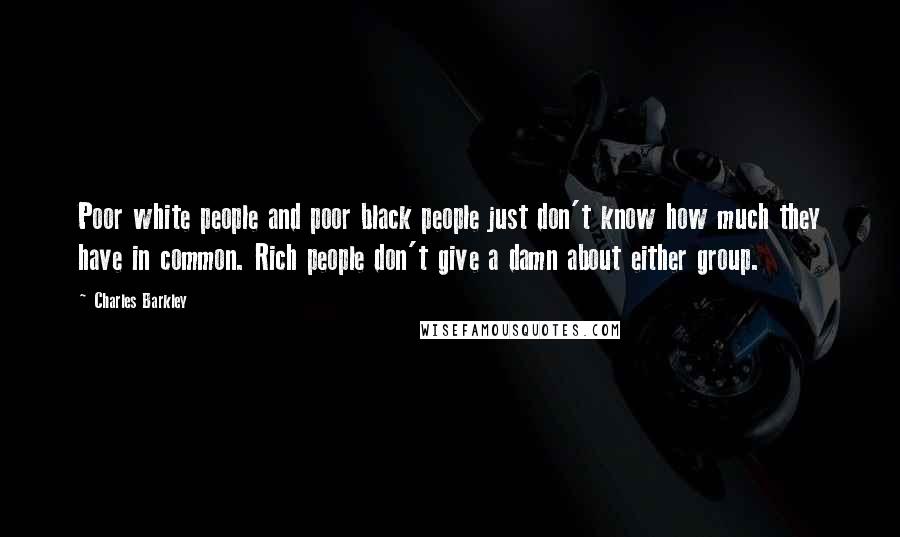 Charles Barkley Quotes: Poor white people and poor black people just don't know how much they have in common. Rich people don't give a damn about either group.