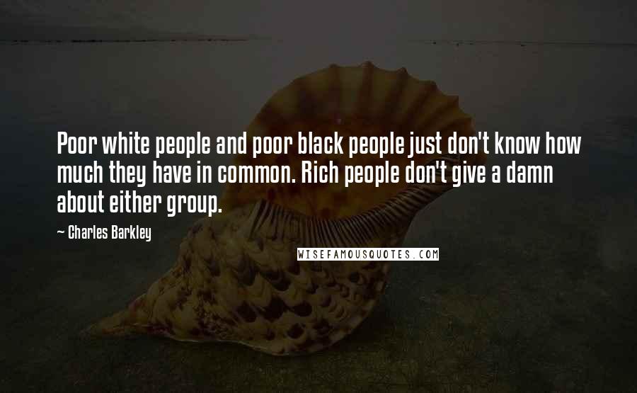 Charles Barkley Quotes: Poor white people and poor black people just don't know how much they have in common. Rich people don't give a damn about either group.