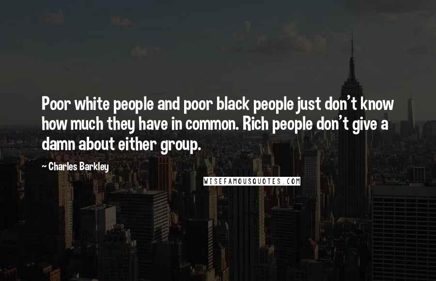 Charles Barkley Quotes: Poor white people and poor black people just don't know how much they have in common. Rich people don't give a damn about either group.