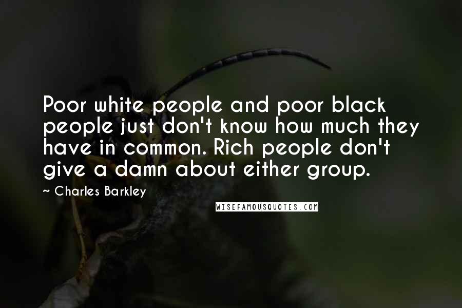 Charles Barkley Quotes: Poor white people and poor black people just don't know how much they have in common. Rich people don't give a damn about either group.