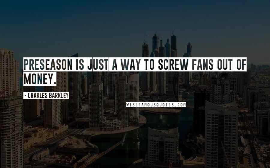Charles Barkley Quotes: Preseason is just a way to screw fans out of money.