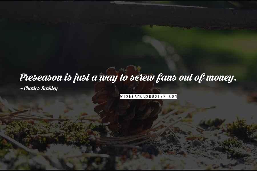 Charles Barkley Quotes: Preseason is just a way to screw fans out of money.