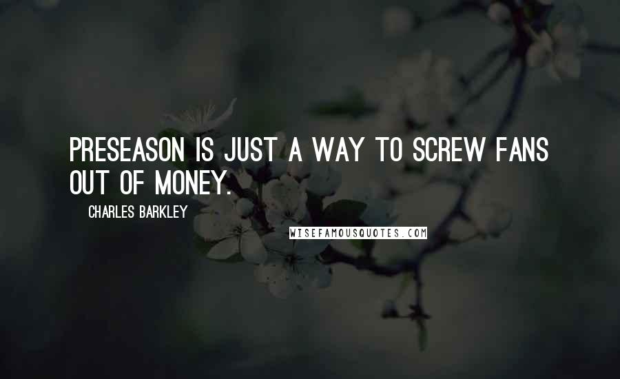 Charles Barkley Quotes: Preseason is just a way to screw fans out of money.