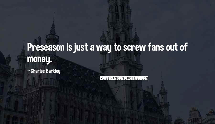 Charles Barkley Quotes: Preseason is just a way to screw fans out of money.