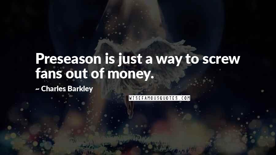 Charles Barkley Quotes: Preseason is just a way to screw fans out of money.