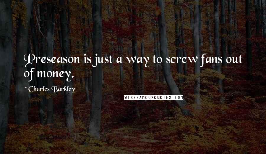 Charles Barkley Quotes: Preseason is just a way to screw fans out of money.