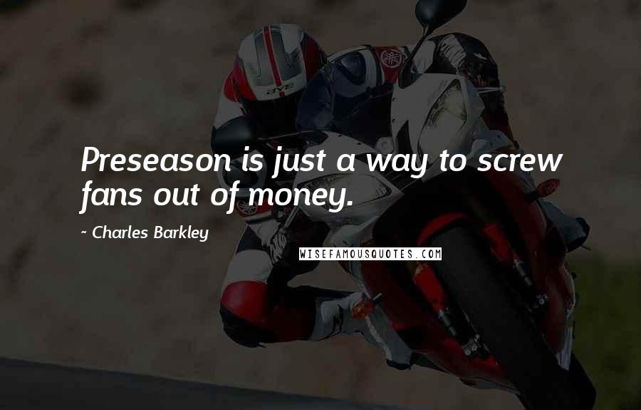 Charles Barkley Quotes: Preseason is just a way to screw fans out of money.