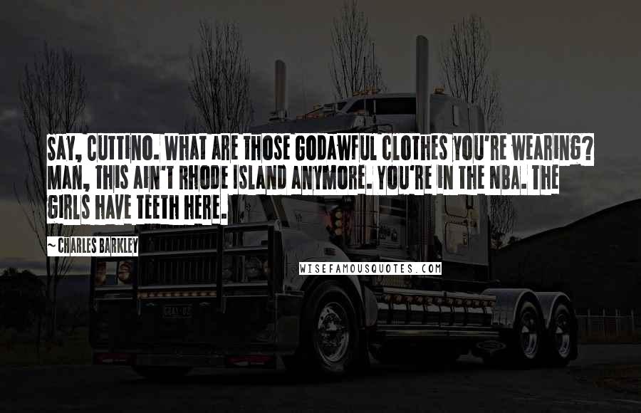 Charles Barkley Quotes: Say, Cuttino. What are those Godawful clothes you're wearing? Man, this ain't Rhode Island anymore. You're in the NBA. The girls have teeth here.