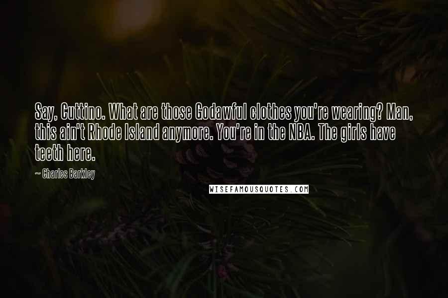 Charles Barkley Quotes: Say, Cuttino. What are those Godawful clothes you're wearing? Man, this ain't Rhode Island anymore. You're in the NBA. The girls have teeth here.