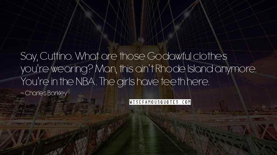 Charles Barkley Quotes: Say, Cuttino. What are those Godawful clothes you're wearing? Man, this ain't Rhode Island anymore. You're in the NBA. The girls have teeth here.
