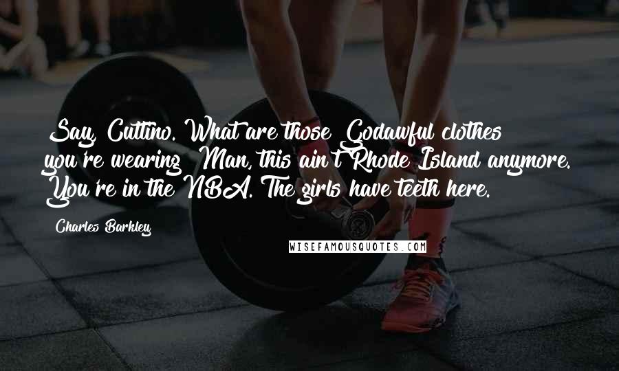 Charles Barkley Quotes: Say, Cuttino. What are those Godawful clothes you're wearing? Man, this ain't Rhode Island anymore. You're in the NBA. The girls have teeth here.