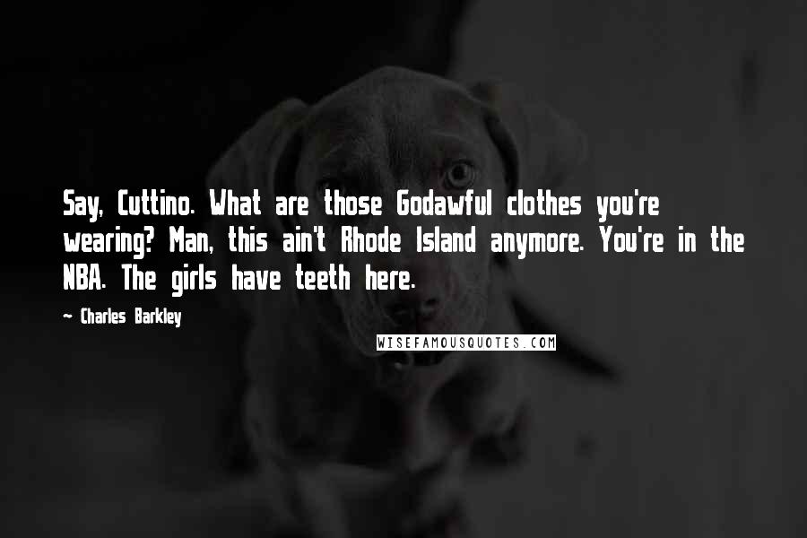 Charles Barkley Quotes: Say, Cuttino. What are those Godawful clothes you're wearing? Man, this ain't Rhode Island anymore. You're in the NBA. The girls have teeth here.