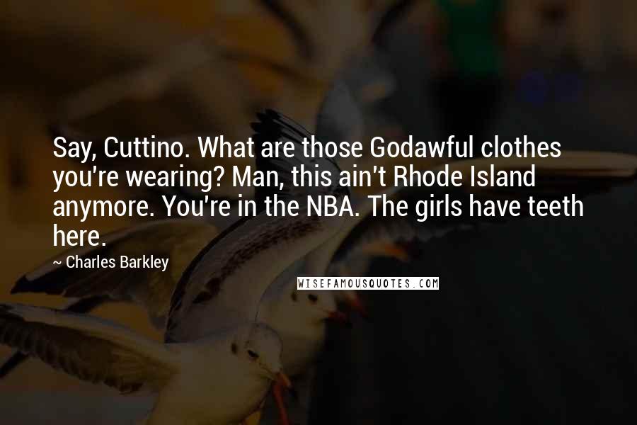 Charles Barkley Quotes: Say, Cuttino. What are those Godawful clothes you're wearing? Man, this ain't Rhode Island anymore. You're in the NBA. The girls have teeth here.