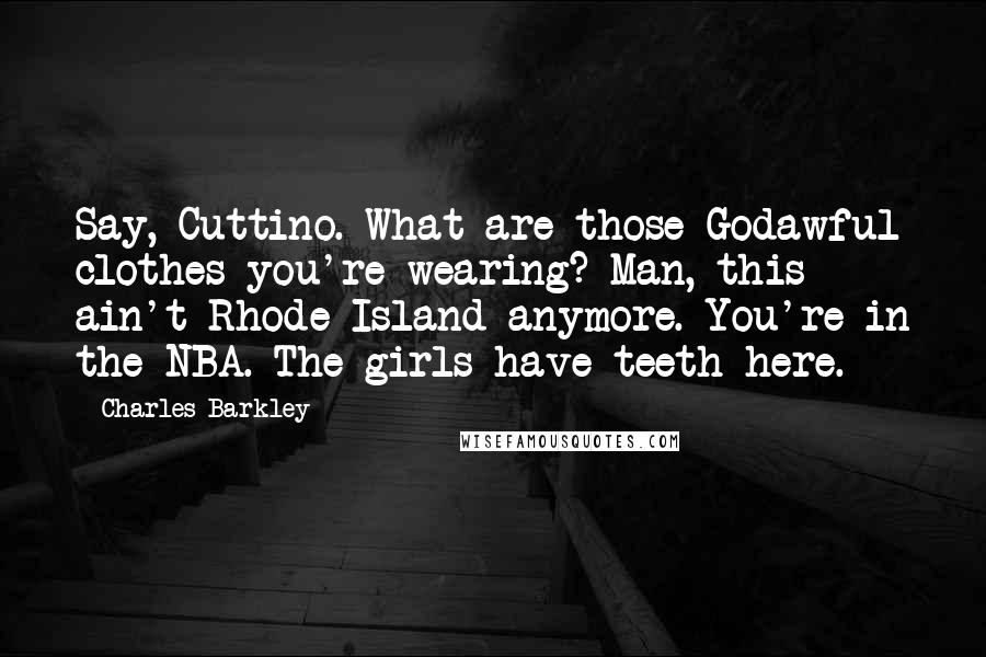 Charles Barkley Quotes: Say, Cuttino. What are those Godawful clothes you're wearing? Man, this ain't Rhode Island anymore. You're in the NBA. The girls have teeth here.