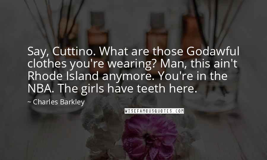 Charles Barkley Quotes: Say, Cuttino. What are those Godawful clothes you're wearing? Man, this ain't Rhode Island anymore. You're in the NBA. The girls have teeth here.