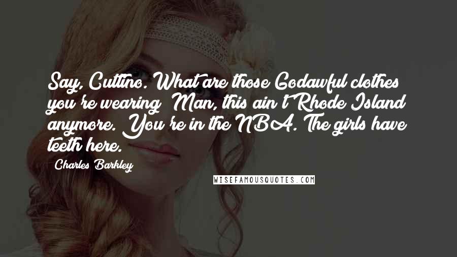 Charles Barkley Quotes: Say, Cuttino. What are those Godawful clothes you're wearing? Man, this ain't Rhode Island anymore. You're in the NBA. The girls have teeth here.