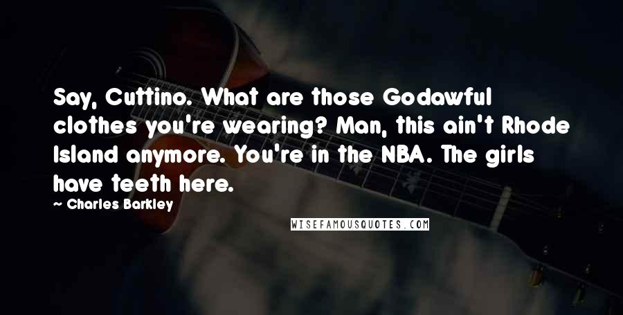 Charles Barkley Quotes: Say, Cuttino. What are those Godawful clothes you're wearing? Man, this ain't Rhode Island anymore. You're in the NBA. The girls have teeth here.