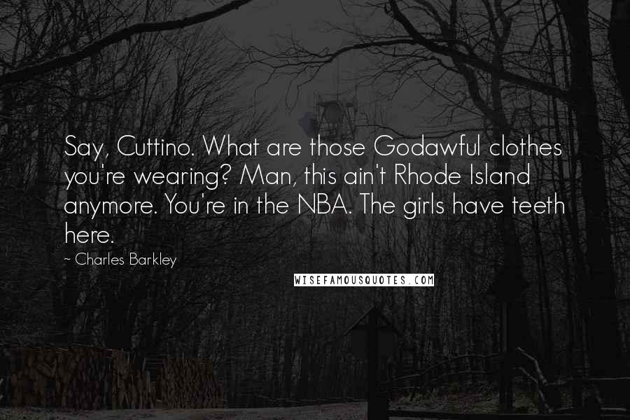 Charles Barkley Quotes: Say, Cuttino. What are those Godawful clothes you're wearing? Man, this ain't Rhode Island anymore. You're in the NBA. The girls have teeth here.