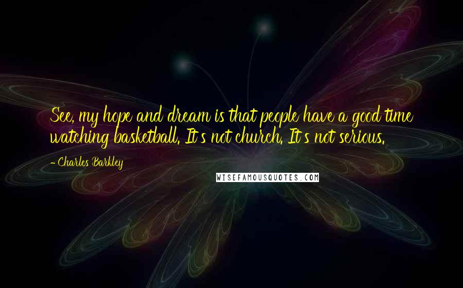 Charles Barkley Quotes: See, my hope and dream is that people have a good time watching basketball. It's not church. It's not serious.