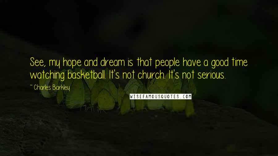 Charles Barkley Quotes: See, my hope and dream is that people have a good time watching basketball. It's not church. It's not serious.