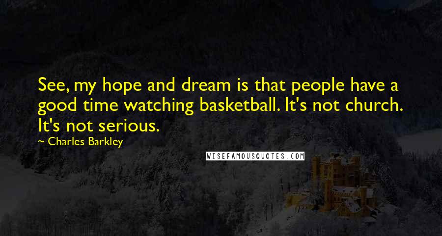 Charles Barkley Quotes: See, my hope and dream is that people have a good time watching basketball. It's not church. It's not serious.