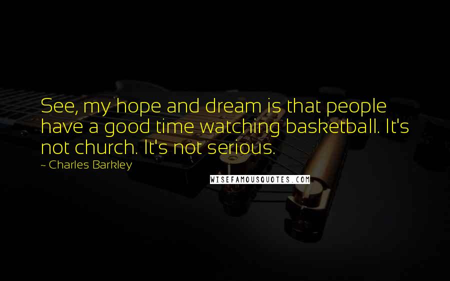 Charles Barkley Quotes: See, my hope and dream is that people have a good time watching basketball. It's not church. It's not serious.