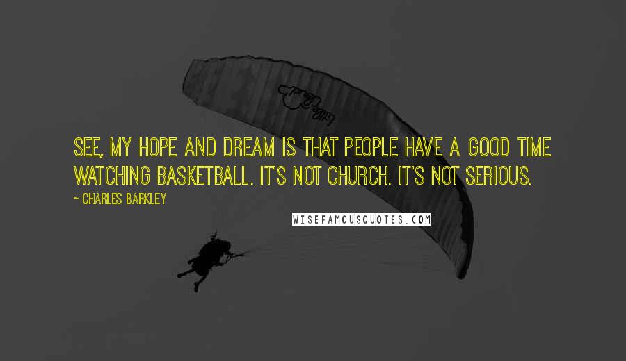 Charles Barkley Quotes: See, my hope and dream is that people have a good time watching basketball. It's not church. It's not serious.