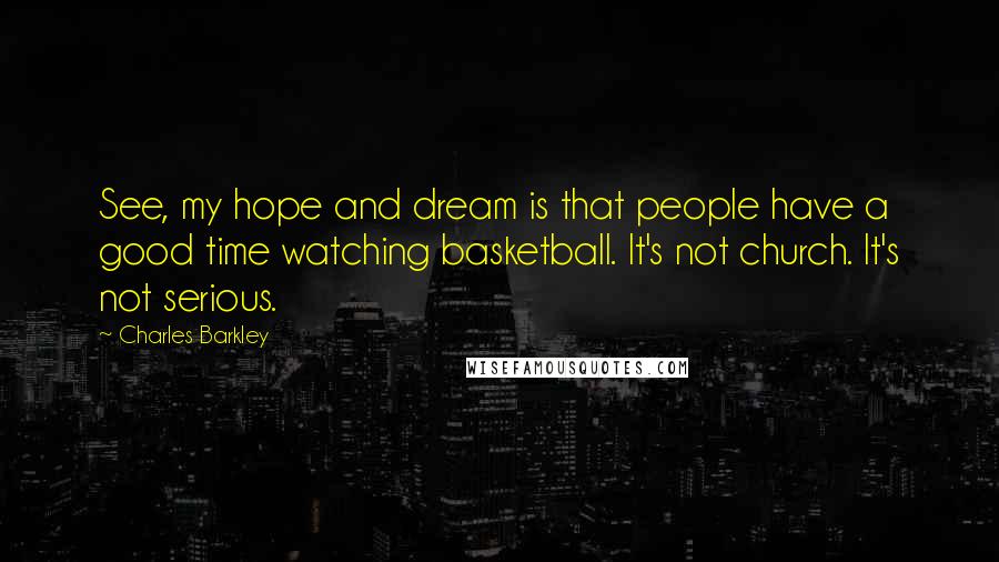 Charles Barkley Quotes: See, my hope and dream is that people have a good time watching basketball. It's not church. It's not serious.