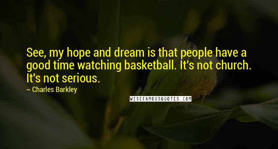 Charles Barkley Quotes: See, my hope and dream is that people have a good time watching basketball. It's not church. It's not serious.