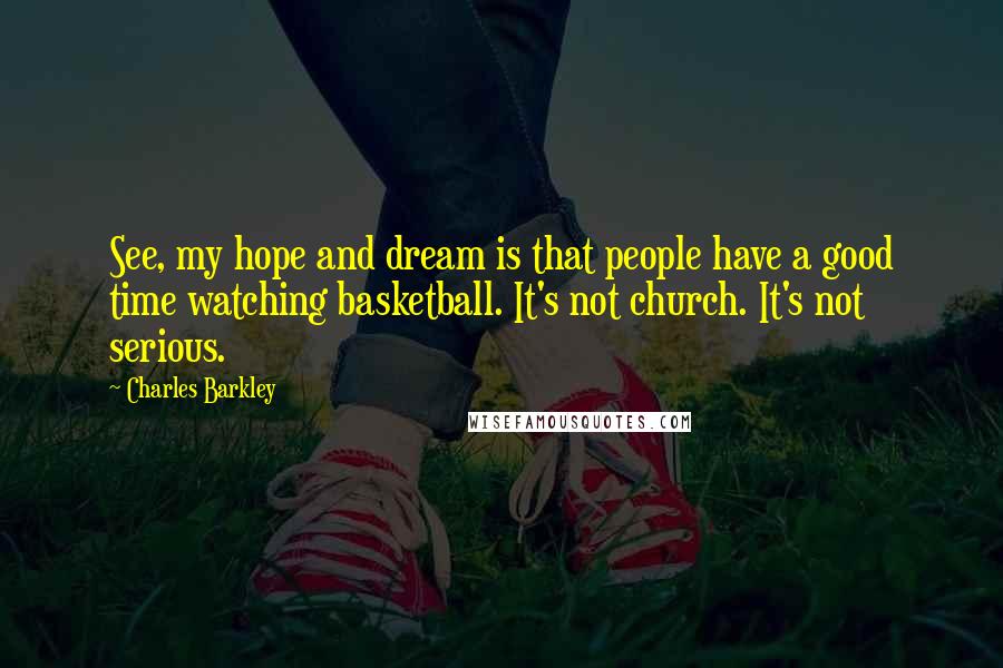 Charles Barkley Quotes: See, my hope and dream is that people have a good time watching basketball. It's not church. It's not serious.