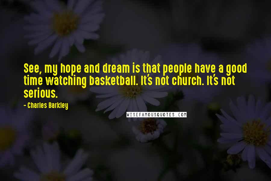 Charles Barkley Quotes: See, my hope and dream is that people have a good time watching basketball. It's not church. It's not serious.