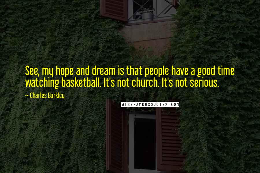 Charles Barkley Quotes: See, my hope and dream is that people have a good time watching basketball. It's not church. It's not serious.