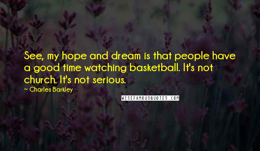 Charles Barkley Quotes: See, my hope and dream is that people have a good time watching basketball. It's not church. It's not serious.