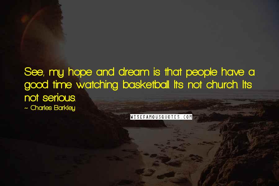 Charles Barkley Quotes: See, my hope and dream is that people have a good time watching basketball. It's not church. It's not serious.