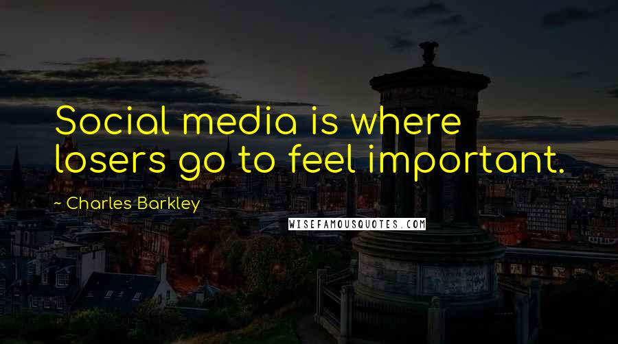 Charles Barkley Quotes: Social media is where losers go to feel important.