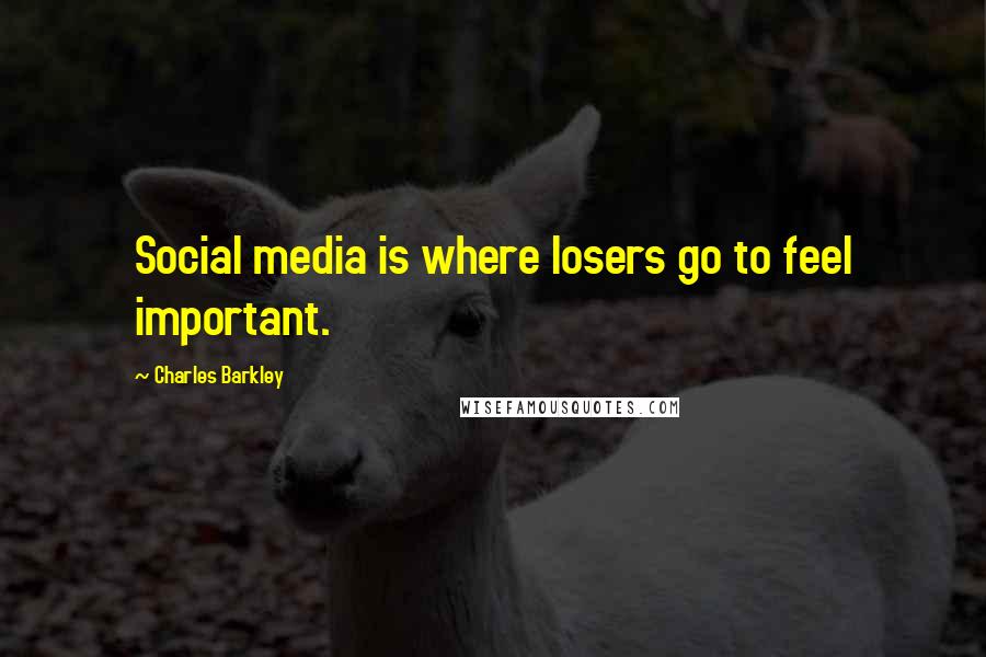 Charles Barkley Quotes: Social media is where losers go to feel important.