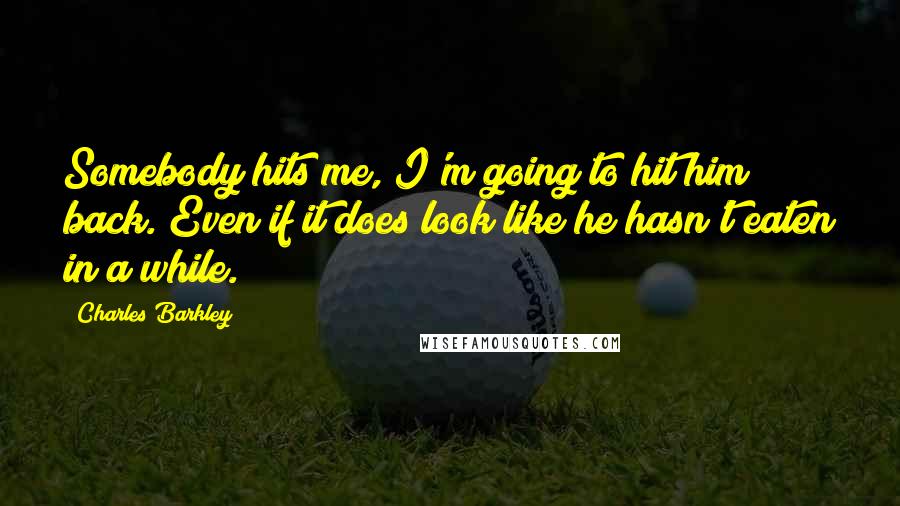 Charles Barkley Quotes: Somebody hits me, I'm going to hit him back. Even if it does look like he hasn't eaten in a while.