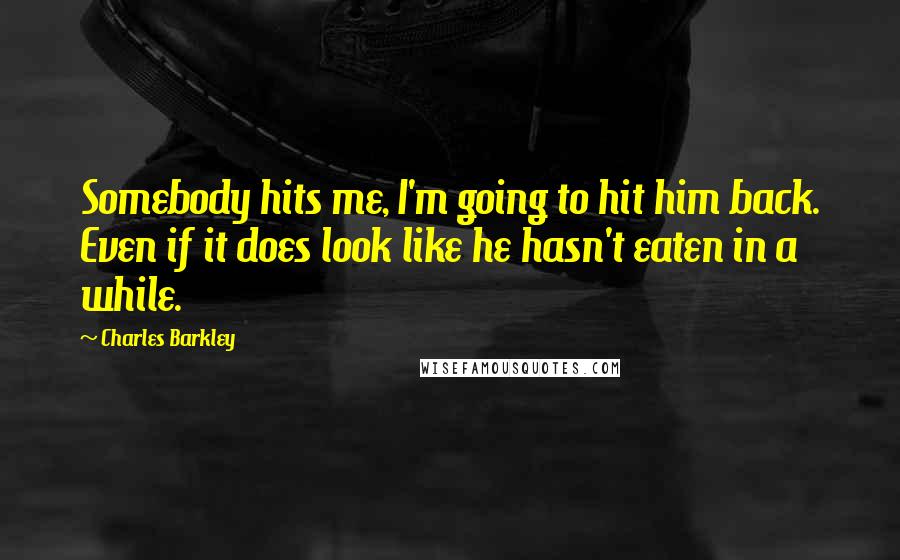 Charles Barkley Quotes: Somebody hits me, I'm going to hit him back. Even if it does look like he hasn't eaten in a while.
