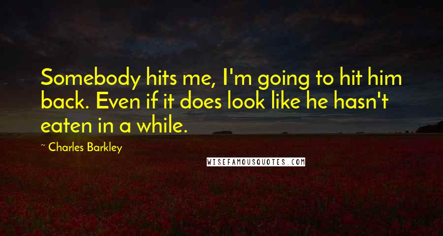 Charles Barkley Quotes: Somebody hits me, I'm going to hit him back. Even if it does look like he hasn't eaten in a while.