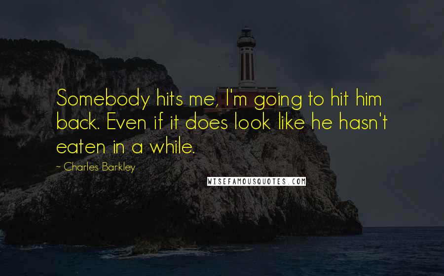 Charles Barkley Quotes: Somebody hits me, I'm going to hit him back. Even if it does look like he hasn't eaten in a while.