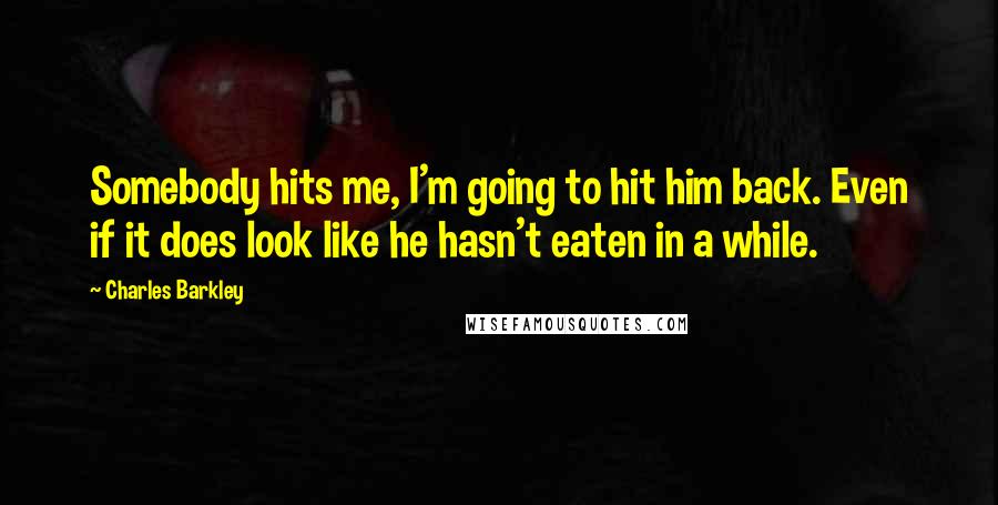 Charles Barkley Quotes: Somebody hits me, I'm going to hit him back. Even if it does look like he hasn't eaten in a while.
