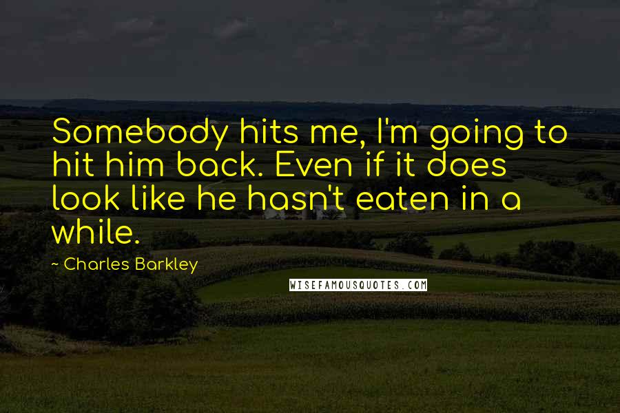 Charles Barkley Quotes: Somebody hits me, I'm going to hit him back. Even if it does look like he hasn't eaten in a while.