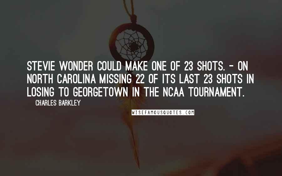 Charles Barkley Quotes: Stevie Wonder could make one of 23 shots. - On North Carolina missing 22 of its last 23 shots in losing to Georgetown in the NCAA tournament.