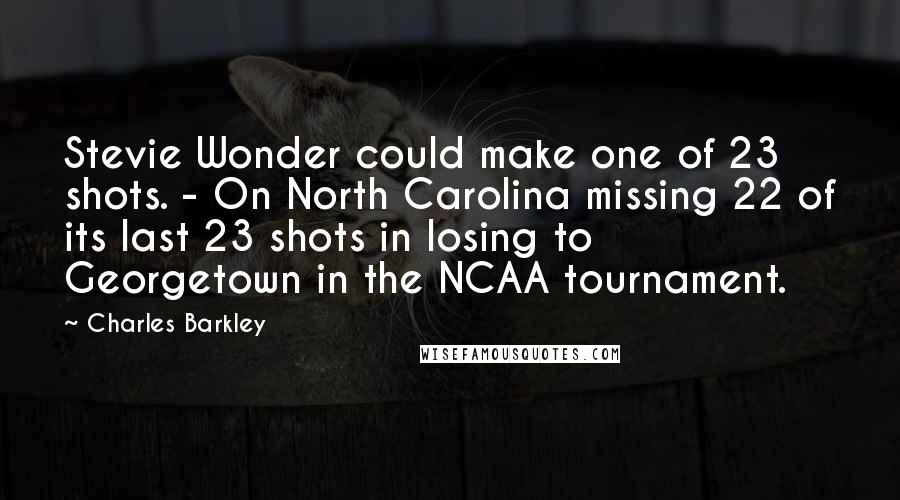 Charles Barkley Quotes: Stevie Wonder could make one of 23 shots. - On North Carolina missing 22 of its last 23 shots in losing to Georgetown in the NCAA tournament.