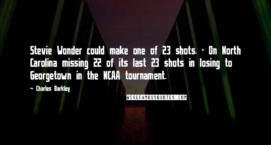 Charles Barkley Quotes: Stevie Wonder could make one of 23 shots. - On North Carolina missing 22 of its last 23 shots in losing to Georgetown in the NCAA tournament.