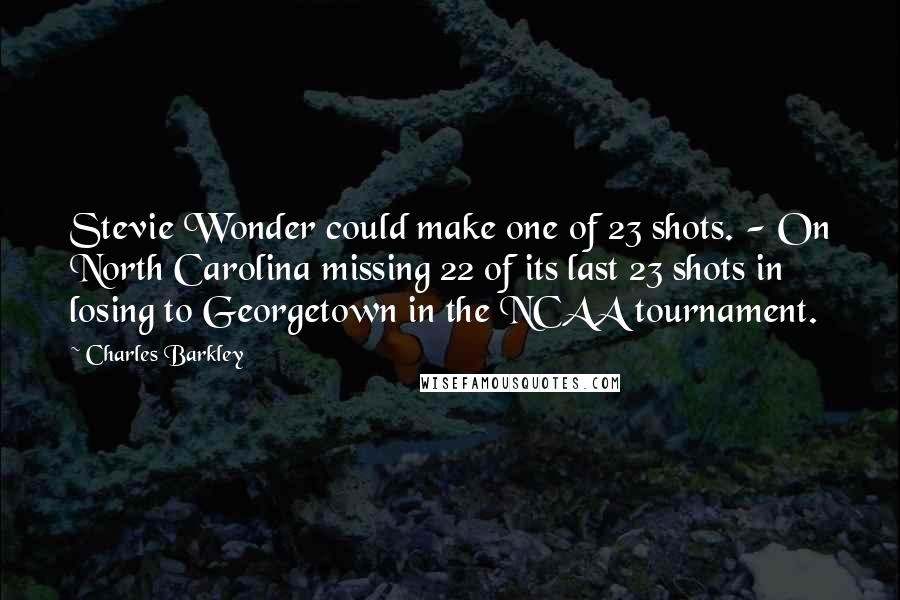 Charles Barkley Quotes: Stevie Wonder could make one of 23 shots. - On North Carolina missing 22 of its last 23 shots in losing to Georgetown in the NCAA tournament.