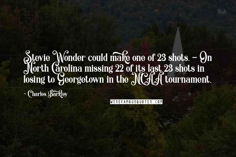 Charles Barkley Quotes: Stevie Wonder could make one of 23 shots. - On North Carolina missing 22 of its last 23 shots in losing to Georgetown in the NCAA tournament.