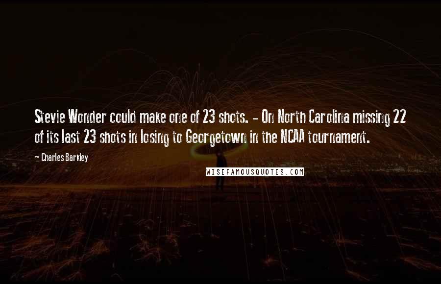 Charles Barkley Quotes: Stevie Wonder could make one of 23 shots. - On North Carolina missing 22 of its last 23 shots in losing to Georgetown in the NCAA tournament.